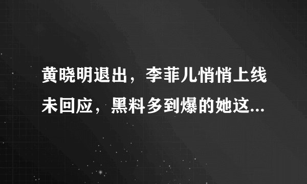 黄晓明退出，李菲儿悄悄上线未回应，黑料多到爆的她这就洗白了？