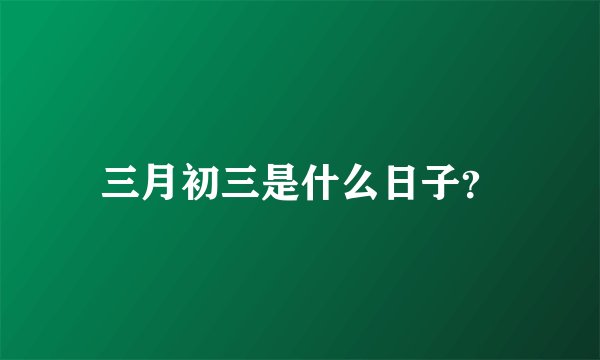 三月初三是什么日子？