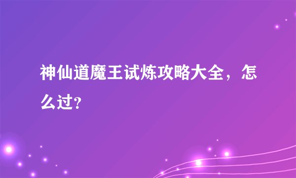 神仙道魔王试炼攻略大全，怎么过？