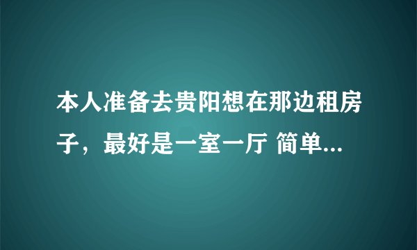 本人准备去贵阳想在那边租房子，最好是一室一厅 简单家具就好 价格300元左右 位置不限！
