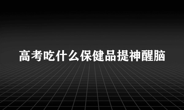 高考吃什么保健品提神醒脑