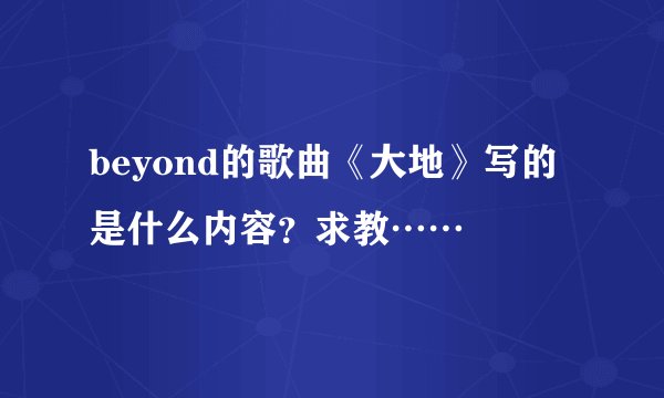 beyond的歌曲《大地》写的是什么内容？求教……