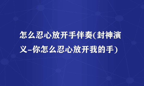 怎么忍心放开手伴奏(封神演义-你怎么忍心放开我的手)