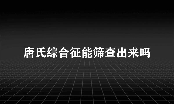 唐氏综合征能筛查出来吗