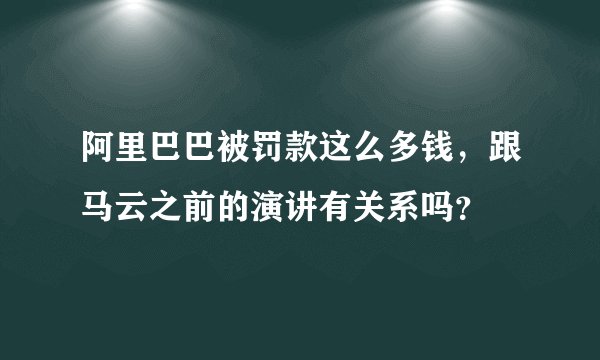 阿里巴巴被罚款这么多钱，跟马云之前的演讲有关系吗？