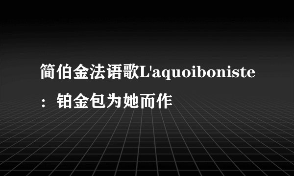简伯金法语歌L'aquoiboniste：铂金包为她而作