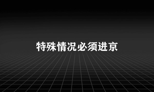 特殊情况必须进京
