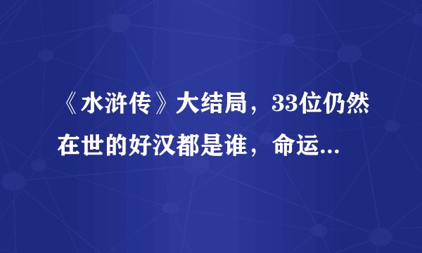 《水浒传》大结局，33位仍然在世的好汉都是谁，命运是什么？