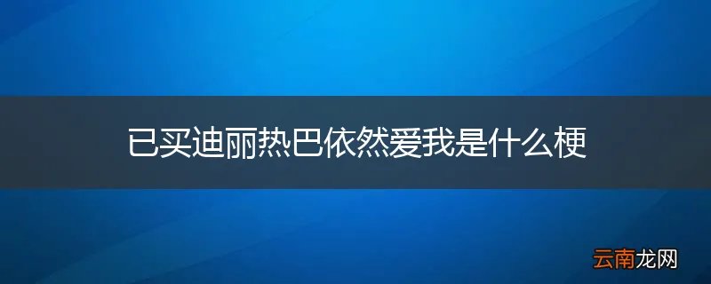 已买迪丽热巴依然爱我是什么梗