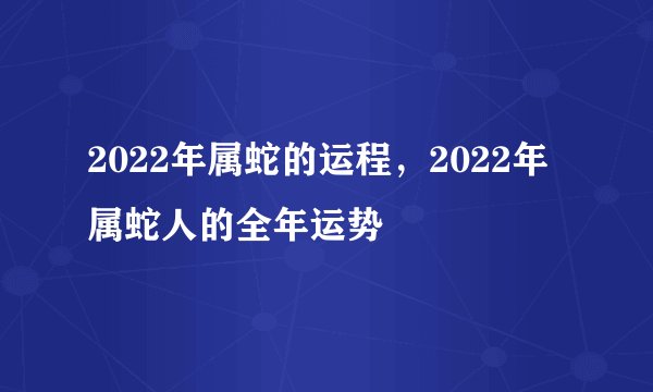 2022年属蛇的运程，2022年属蛇人的全年运势