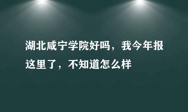 湖北咸宁学院好吗，我今年报这里了，不知道怎么样