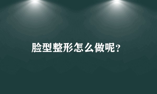脸型整形怎么做呢？