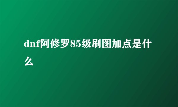 dnf阿修罗85级刷图加点是什么
