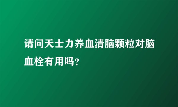 请问天士力养血清脑颗粒对脑血栓有用吗？