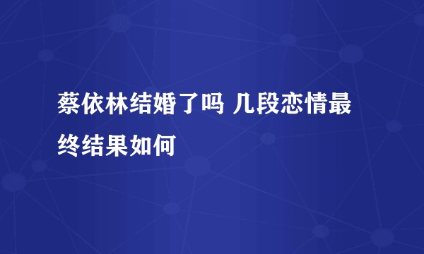 蔡依林结婚了吗 几段恋情最终结果如何