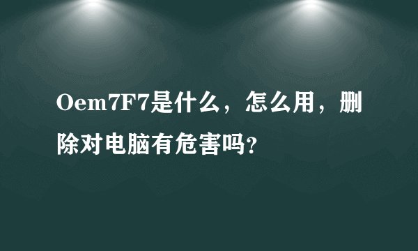 Oem7F7是什么，怎么用，删除对电脑有危害吗？