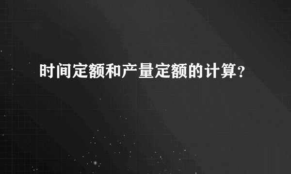 时间定额和产量定额的计算？