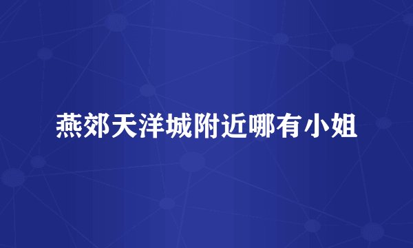 燕郊天洋城附近哪有小姐