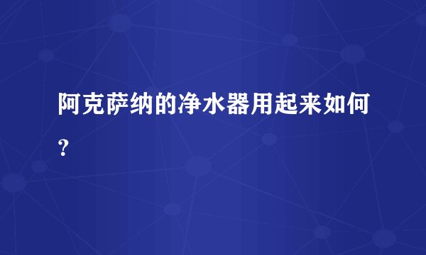 阿克萨纳的净水器用起来如何？