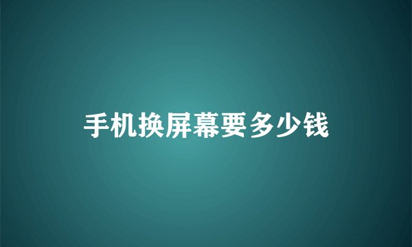 手机换屏幕要多少钱