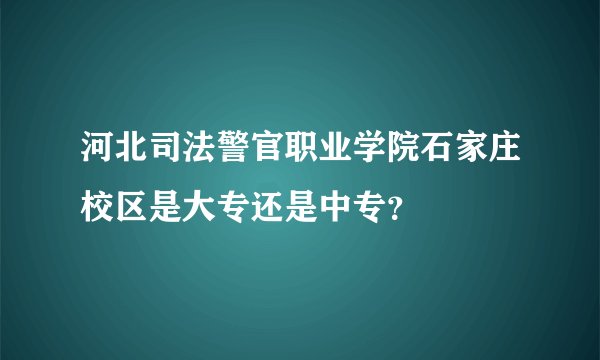 河北司法警官职业学院石家庄校区是大专还是中专？