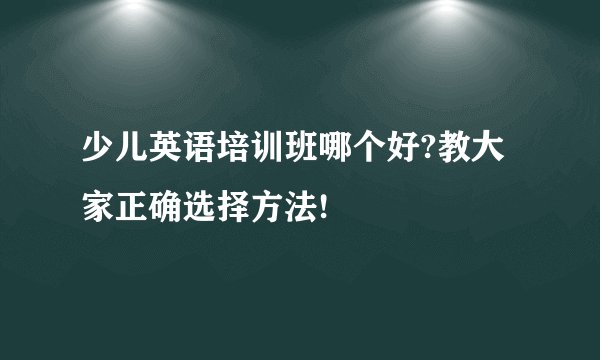 少儿英语培训班哪个好?教大家正确选择方法!