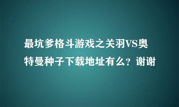 最坑爹格斗游戏之关羽VS奥特曼种子下载地址有么？谢谢