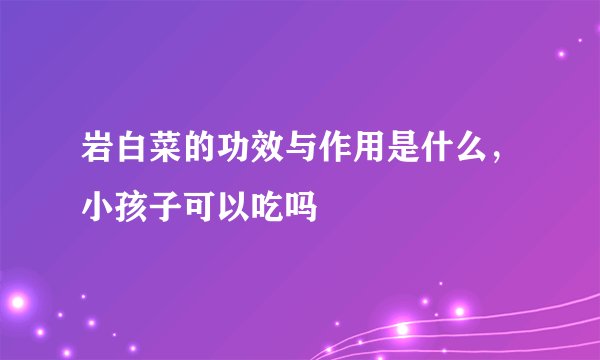 岩白菜的功效与作用是什么，小孩子可以吃吗