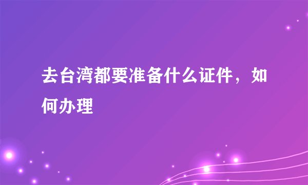 去台湾都要准备什么证件，如何办理