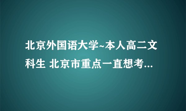 北京外国语大学~本人高二文科生 北京市重点一直想考北外 要疯了 还剩下一年半时间。学习情况这样的 英语基本前3 史地政差不多中上 请求目前在北外就读的学长学姐指点指点学文科的方法。thank 加油。