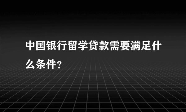 中国银行留学贷款需要满足什么条件？
