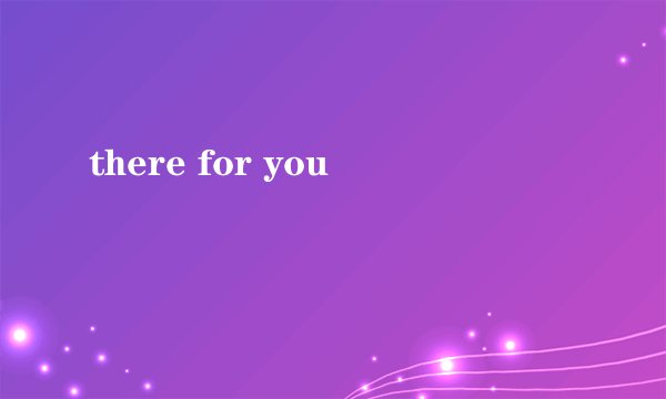 there for you