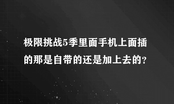 极限挑战5季里面手机上面插的那是自带的还是加上去的？