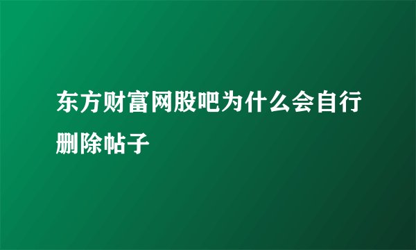 东方财富网股吧为什么会自行删除帖子
