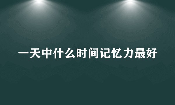 一天中什么时间记忆力最好