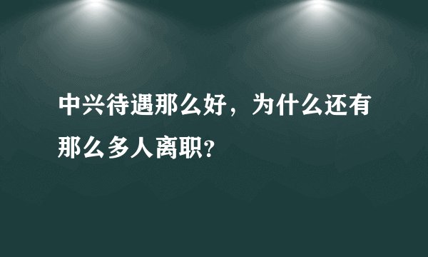 中兴待遇那么好，为什么还有那么多人离职？