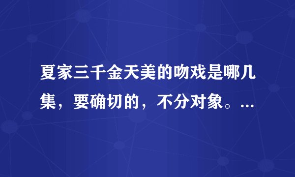 夏家三千金天美的吻戏是哪几集，要确切的，不分对象。一定要详细啊