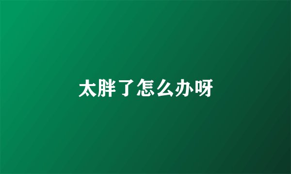 太胖了怎么办呀