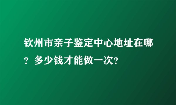 钦州市亲子鉴定中心地址在哪？多少钱才能做一次？