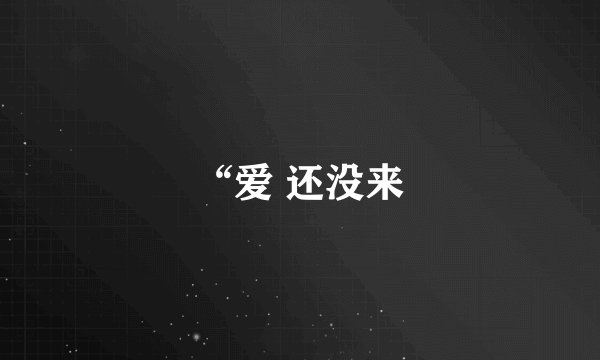 “爱 还没来