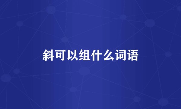 斜可以组什么词语