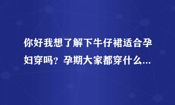 你好我想了解下牛仔裙适合孕妇穿吗？孕期大家都穿什么材质的衣...