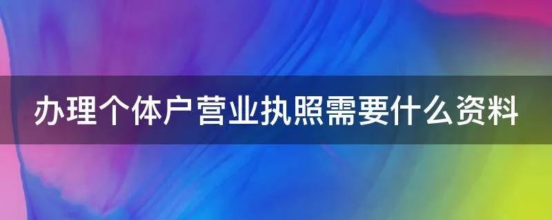 办理个体户营业执照需要什么资料