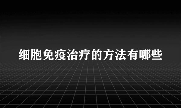 细胞免疫治疗的方法有哪些