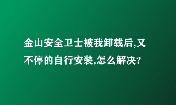 金山安全卫士被我卸载后,又不停的自行安装,怎么解决?
