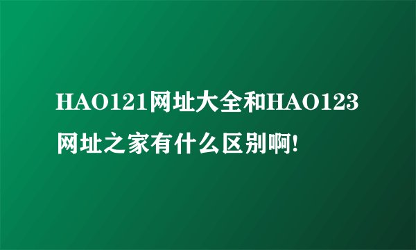 HAO121网址大全和HAO123网址之家有什么区别啊!