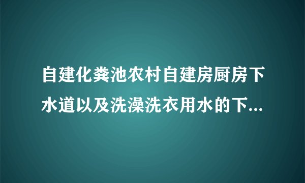 自建化粪池农村自建房厨房下水道以及洗澡洗衣用水的下水道都是通向化粪池吗
