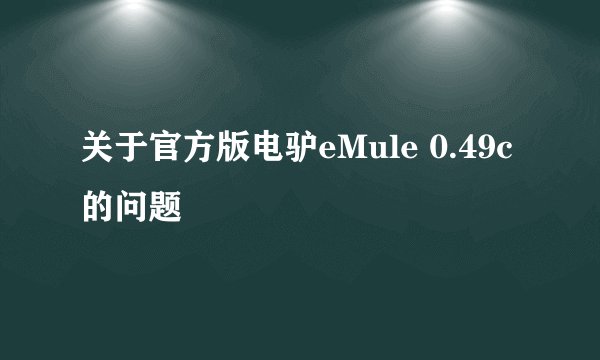 关于官方版电驴eMule 0.49c 的问题