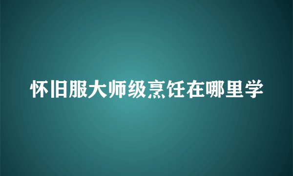 怀旧服大师级烹饪在哪里学