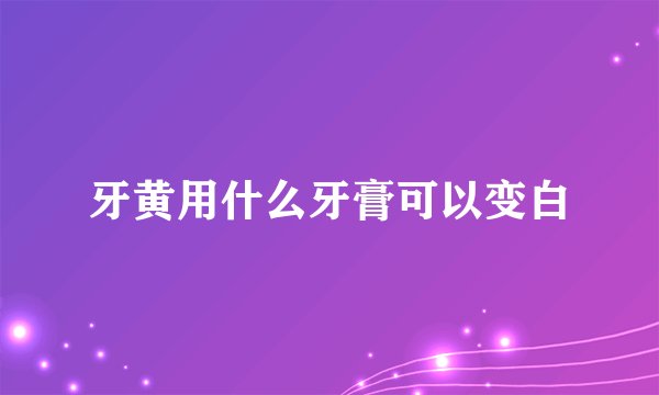 牙黄用什么牙膏可以变白
